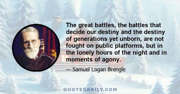 The great battles, the battles that decide our destiny and the destiny of generations yet unborn, are not fought on public platforms, but in the lonely hours of the night and in moments of agony.