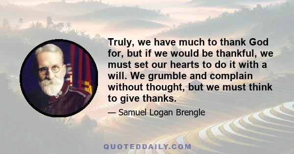 Truly, we have much to thank God for, but if we would be thankful, we must set our hearts to do it with a will. We grumble and complain without thought, but we must think to give thanks.