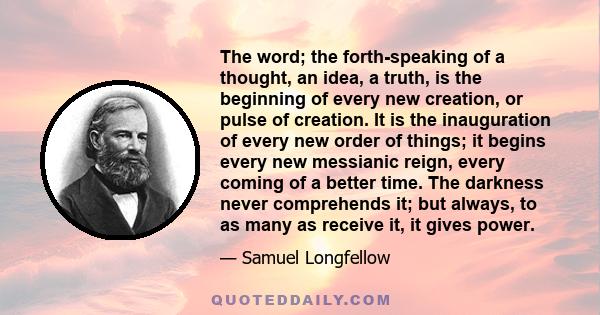 The word; the forth-speaking of a thought, an idea, a truth, is the beginning of every new creation, or pulse of creation. It is the inauguration of every new order of things; it begins every new messianic reign, every