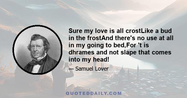 Sure my love is all crostLike a bud in the frostAnd there's no use at all in my going to bed,For 't is dhrames and not slape that comes into my head!