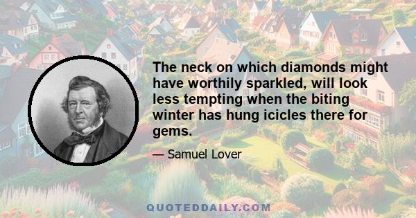 The neck on which diamonds might have worthily sparkled, will look less tempting when the biting winter has hung icicles there for gems.