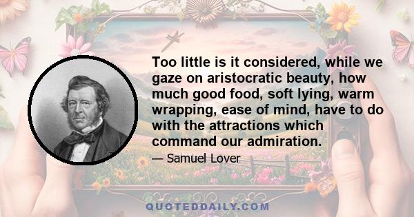 Too little is it considered, while we gaze on aristocratic beauty, how much good food, soft lying, warm wrapping, ease of mind, have to do with the attractions which command our admiration.