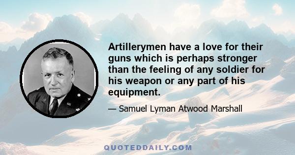 Artillerymen have a love for their guns which is perhaps stronger than the feeling of any soldier for his weapon or any part of his equipment.