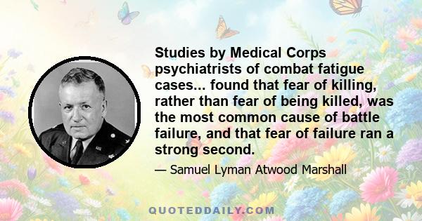 Studies by Medical Corps psychiatrists of combat fatigue cases... found that fear of killing, rather than fear of being killed, was the most common cause of battle failure, and that fear of failure ran a strong second.