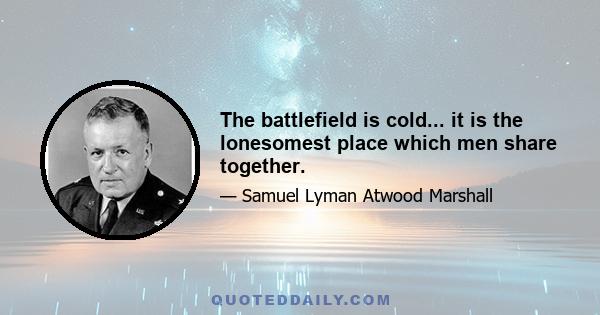 The battlefield is cold... it is the lonesomest place which men share together.