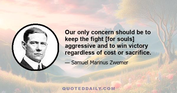 Our only concern should be to keep the fight [for souls] aggressive and to win victory regardless of cost or sacrifice.