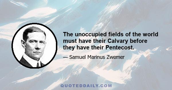 The unoccupied fields of the world must have their Calvary before they have their Pentecost.