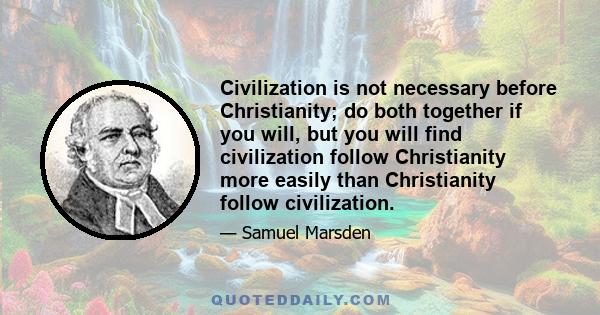 Civilization is not necessary before Christianity; do both together if you will, but you will find civilization follow Christianity more easily than Christianity follow civilization.