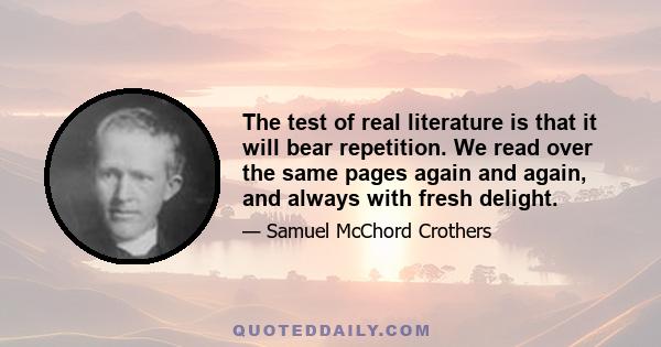 The test of real literature is that it will bear repetition. We read over the same pages again and again, and always with fresh delight.