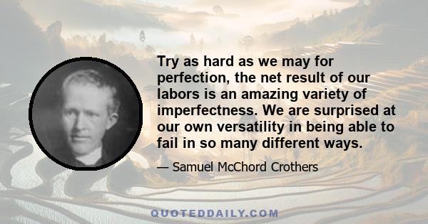 Try as hard as we may for perfection, the net result of our labors is an amazing variety of imperfectness. We are surprised at our own versatility in being able to fail in so many different ways.