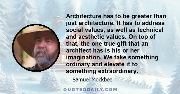 Architecture has to be greater than just architecture. It has to address social values, as well as technical and aesthetic values. On top of that, the one true gift that an architect has is his or her imagination. We