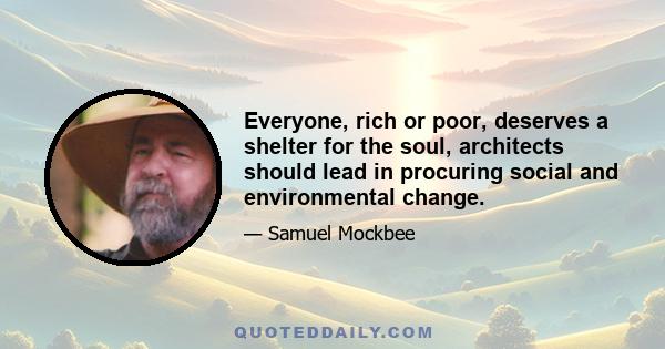 Everyone, rich or poor, deserves a shelter for the soul, architects should lead in procuring social and environmental change.