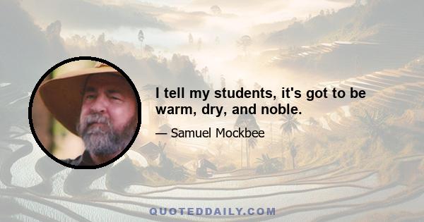 I tell my students, it's got to be warm, dry, and noble.