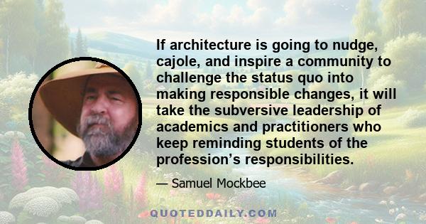 If architecture is going to nudge, cajole, and inspire a community to challenge the status quo into making responsible changes, it will take the subversive leadership of academics and practitioners who keep reminding