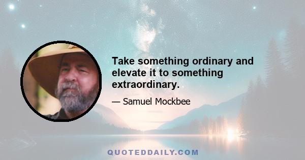 Take something ordinary and elevate it to something extraordinary.