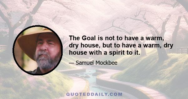 The Goal is not to have a warm, dry house, but to have a warm, dry house with a spirit to it.