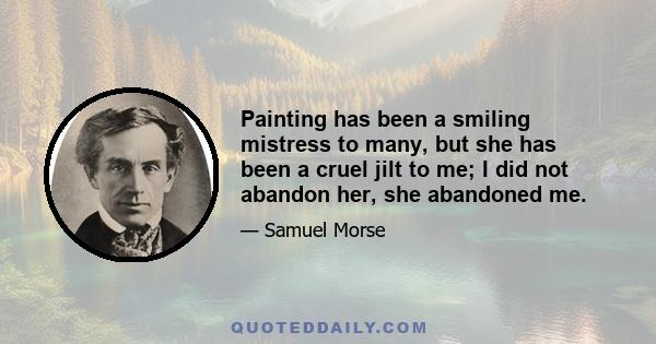 Painting has been a smiling mistress to many, but she has been a cruel jilt to me; I did not abandon her, she abandoned me.