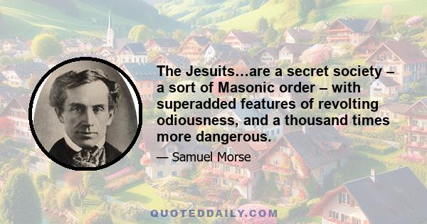 The Jesuits…are a secret society – a sort of Masonic order – with superadded features of revolting odiousness, and a thousand times more dangerous.