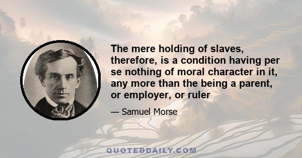 The mere holding of slaves, therefore, is a condition having per se nothing of moral character in it, any more than the being a parent, or employer, or ruler