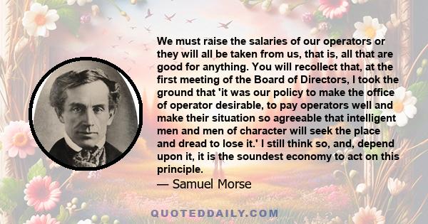 We must raise the salaries of our operators or they will all be taken from us, that is, all that are good for anything. You will recollect that, at the first meeting of the Board of Directors, I took the ground that 'it 