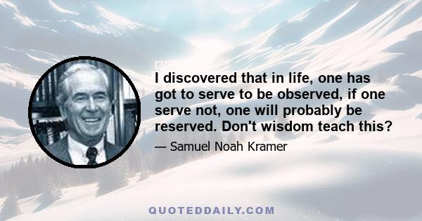 I discovered that in life, one has got to serve to be observed, if one serve not, one will probably be reserved. Don't wisdom teach this?