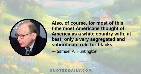 Also, of course, for most of this time most Americans thought of America as a white country with, at best, only a very segregated and subordinate role for blacks.