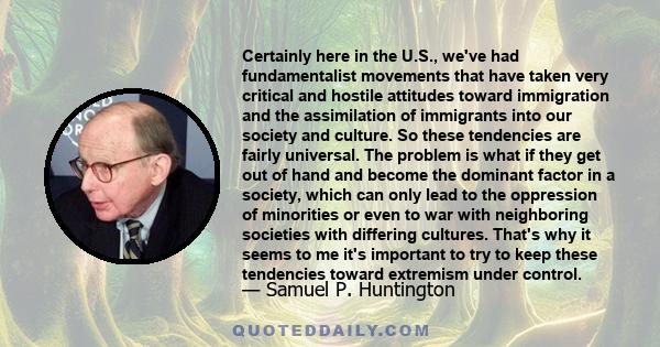 Certainly here in the U.S., we've had fundamentalist movements that have taken very critical and hostile attitudes toward immigration and the assimilation of immigrants into our society and culture. So these tendencies