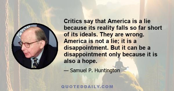 Critics say that America is a lie because its reality falls so far short of its ideals. They are wrong. America is not a lie; it is a disappointment. But it can be a disappointment only because it is also a hope.