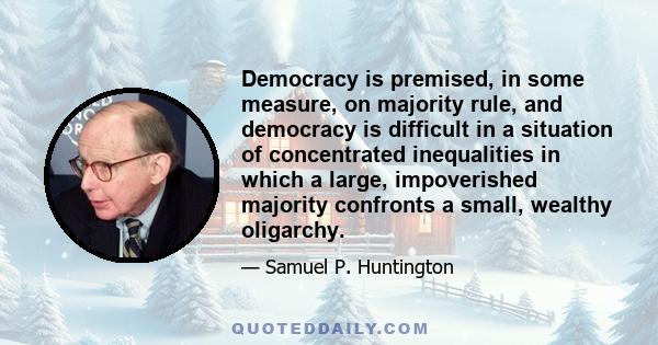 Democracy is premised, in some measure, on majority rule, and democracy is difficult in a situation of concentrated inequalities in which a large, impoverished majority confronts a small, wealthy oligarchy.