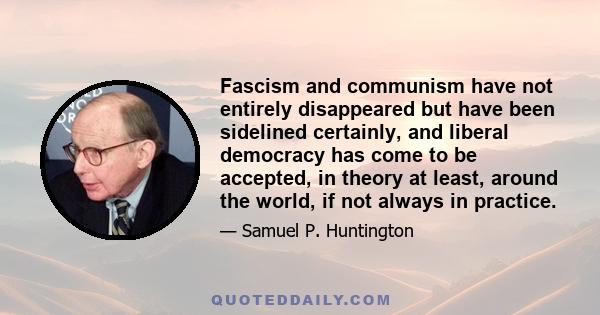 Fascism and communism have not entirely disappeared but have been sidelined certainly, and liberal democracy has come to be accepted, in theory at least, around the world, if not always in practice.