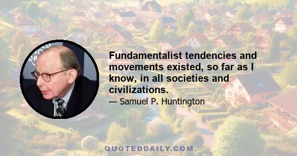 Fundamentalist tendencies and movements existed, so far as I know, in all societies and civilizations.