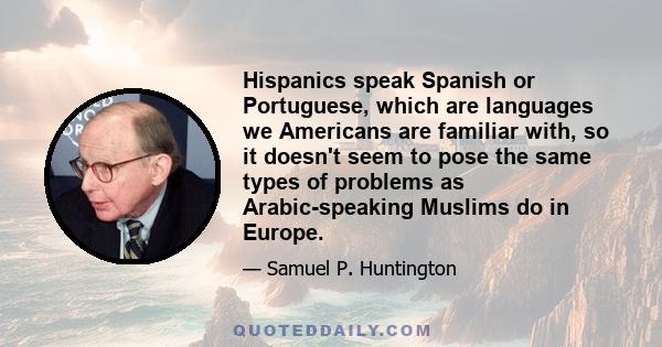 Hispanics speak Spanish or Portuguese, which are languages we Americans are familiar with, so it doesn't seem to pose the same types of problems as Arabic-speaking Muslims do in Europe.