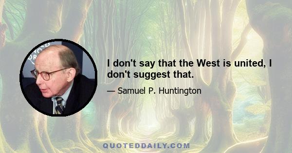 I don't say that the West is united, I don't suggest that.