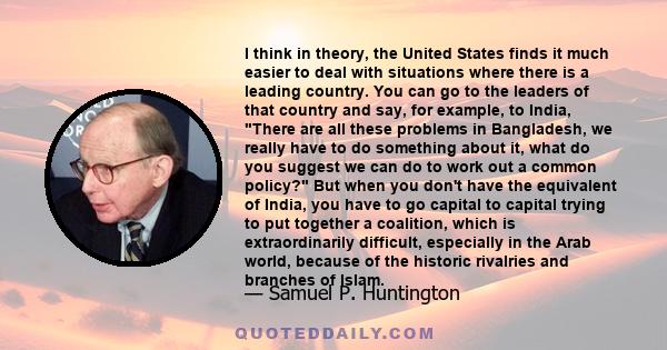 I think in theory, the United States finds it much easier to deal with situations where there is a leading country. You can go to the leaders of that country and say, for example, to India, There are all these problems