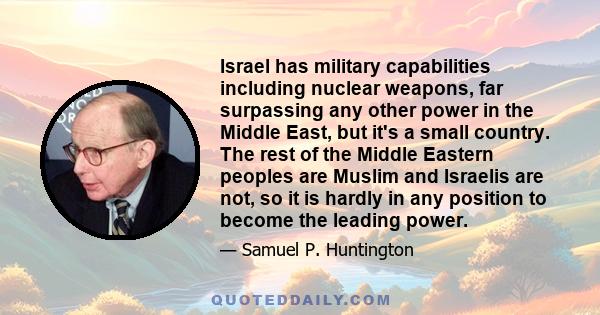 Israel has military capabilities including nuclear weapons, far surpassing any other power in the Middle East, but it's a small country. The rest of the Middle Eastern peoples are Muslim and Israelis are not, so it is