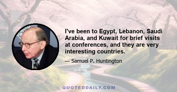 I've been to Egypt, Lebanon, Saudi Arabia, and Kuwait for brief visits at conferences, and they are very interesting countries.