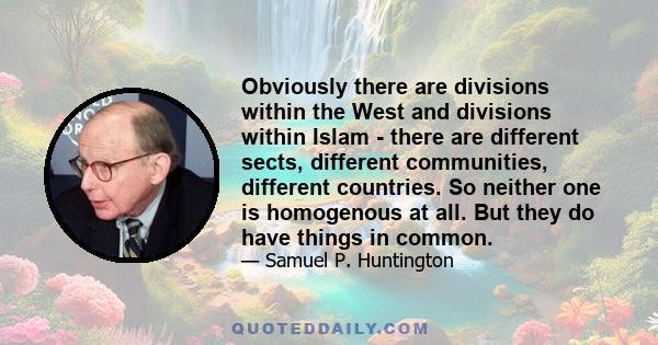 Obviously there are divisions within the West and divisions within Islam - there are different sects, different communities, different countries. So neither one is homogenous at all. But they do have things in common.