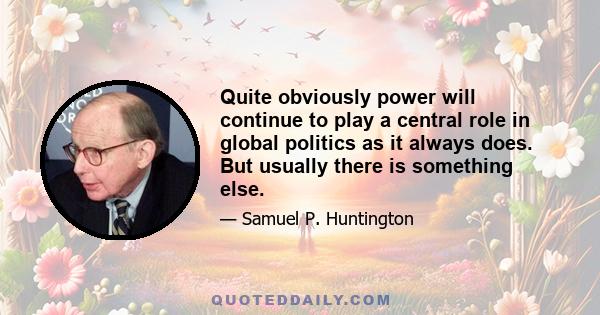 Quite obviously power will continue to play a central role in global politics as it always does. But usually there is something else.