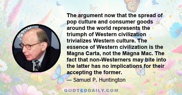 The argument now that the spread of pop culture and consumer goods around the world represents the triumph of Western civilization trivializes Western culture. The essence of Western civilization is the Magna Carta, not 