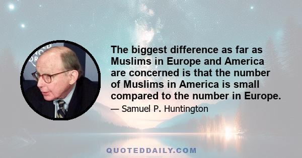 The biggest difference as far as Muslims in Europe and America are concerned is that the number of Muslims in America is small compared to the number in Europe.