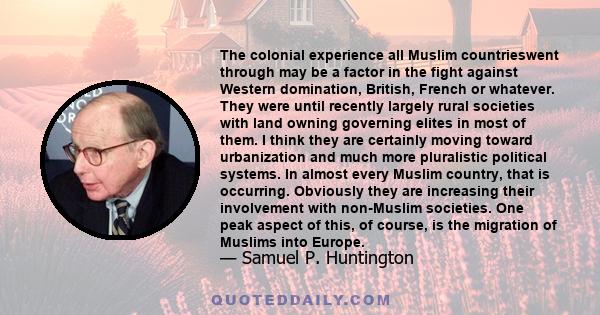 The colonial experience all Muslim countrieswent through may be a factor in the fight against Western domination, British, French or whatever. They were until recently largely rural societies with land owning governing