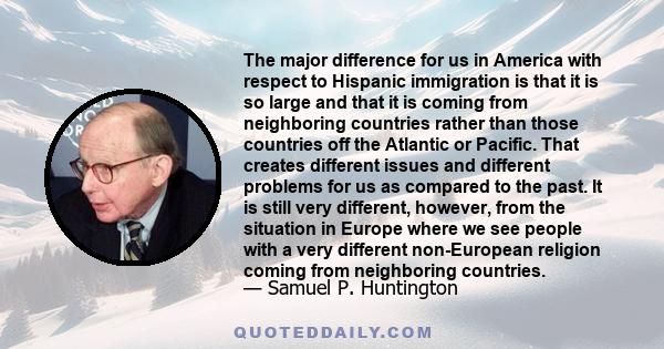 The major difference for us in America with respect to Hispanic immigration is that it is so large and that it is coming from neighboring countries rather than those countries off the Atlantic or Pacific. That creates