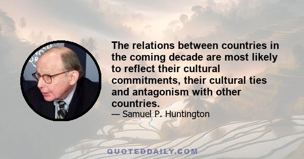 The relations between countries in the coming decade are most likely to reflect their cultural commitments, their cultural ties and antagonism with other countries.