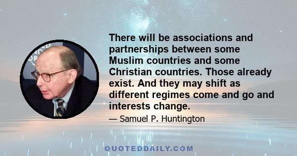 There will be associations and partnerships between some Muslim countries and some Christian countries. Those already exist. And they may shift as different regimes come and go and interests change.