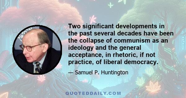 Two significant developments in the past several decades have been the collapse of communism as an ideology and the general acceptance, in rhetoric, if not practice, of liberal democracy.