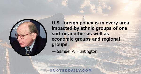 U.S. foreign policy is in every area impacted by ethnic groups of one sort or another as well as economic groups and regional groups.