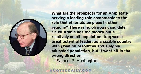 What are the prospects for an Arab state serving a leading role comparable to the role that other states place in other regions? There is no obvious candidate. Saudi Arabia has the money but a relatively small