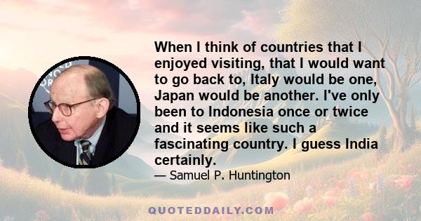 When I think of countries that I enjoyed visiting, that I would want to go back to, Italy would be one, Japan would be another. I've only been to Indonesia once or twice and it seems like such a fascinating country. I