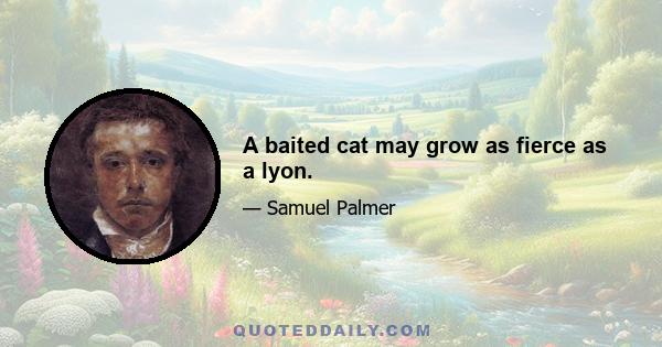 A baited cat may grow as fierce as a lyon.