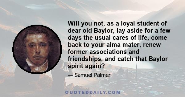 Will you not, as a loyal student of dear old Baylor, lay aside for a few days the usual cares of life, come back to your alma mater, renew former associations and friendships, and catch that Baylor spirit again?